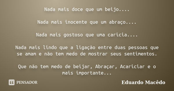 Nada mais doce que um beijo.... Nada mais inocente que um abraço.... Nada mais gostoso que uma caricia.... Nada mais lindo que a ligação entre duas pessoas que ... Frase de Eduardo Macêdo.