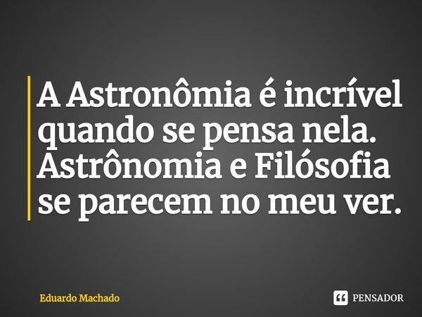 ⁠A Astronômia é incrível quando se pensa nela.
Astrônomia e Filósofia se parecem no meu ver.... Frase de Eduardo Machado.