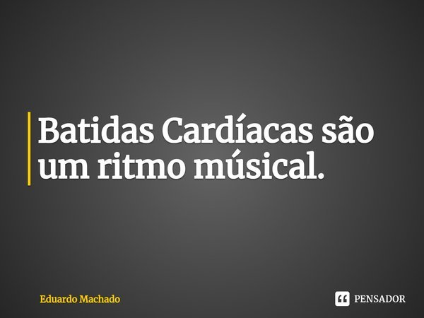 ⁠Batidas Cardíacas são um ritmo músical.... Frase de Eduardo Machado.