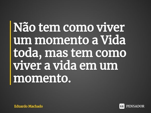 ⁠Não tem como viver um momento a Vida toda, mas tem como viver a vida em um momento.... Frase de Eduardo Machado.