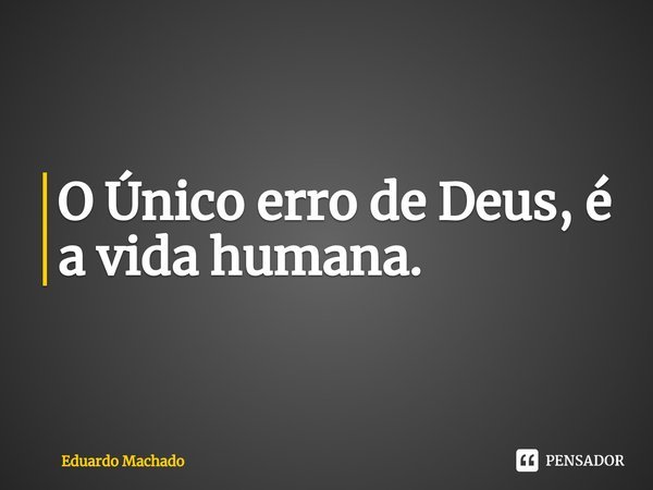⁠O Único erro de Deus, é a vida humana.... Frase de Eduardo Machado.