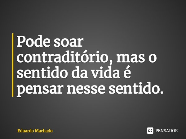 ⁠Pode soar contraditório, mas o sentido da vida é pensar nesse sentido.... Frase de Eduardo Machado.