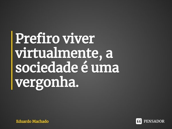 ⁠Prefiro viver virtualmente, a sociedade é uma vergonha.... Frase de Eduardo Machado.
