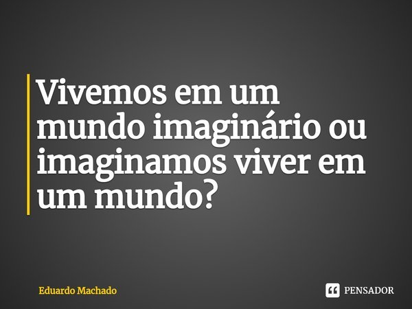⁠Vivemos em um mundo imaginário ou imaginamos viver em um mundo?... Frase de Eduardo Machado.