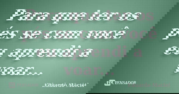 Para que ter os pés se com você eu aprendi a voar...... Frase de Eduardo Maciel.