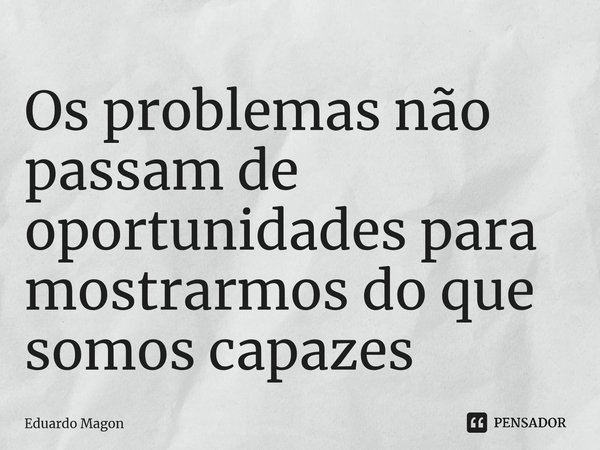 ⁠Os problemas não passam de oportunidades para mostrarmos do que somos capazes... Frase de Eduardo Magon.