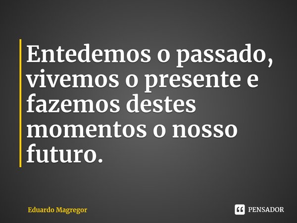 ⁠Entedemos o passado, vivemos o presente e fazemos destes momentos o nosso futuro.... Frase de Eduardo Magregor.