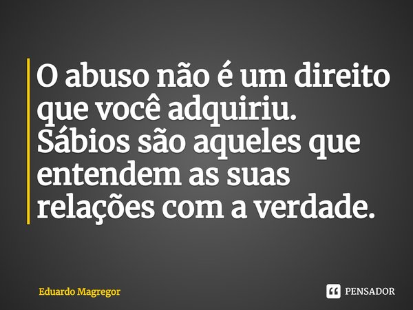 ⁠O abuso não é um direito que você adquiriu. Sábios são aqueles que entendem as suas relações com a verdade.... Frase de Eduardo Magregor.