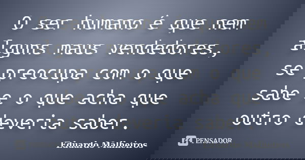O ser humano é que nem alguns maus vendedores, se preocupa com o que sabe e o que acha que outro deveria saber.... Frase de Eduardo Malheiros.
