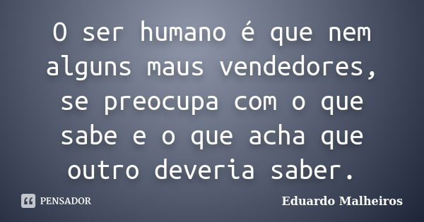 O ser humano é que nem alguns maus vendedores, se preocupa com o que sabe e o que acha que outro deveria saber.... Frase de Eduardo Malheiros.