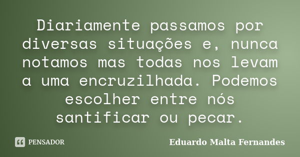 Diariamente passamos por diversas situações e, nunca notamos mas todas nos levam a uma encruzilhada. Podemos escolher entre nós santificar ou pecar.... Frase de Eduardo Malta Fernandes.