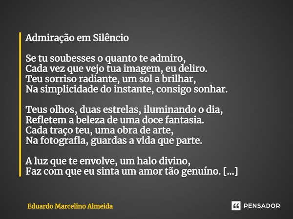 ⁠Admiração em Silêncio Se tu soubesses o quanto te admiro, Cada vez que vejo tua imagem, eu deliro. Teu sorriso radiante, um sol a brilhar, Na simplicidade do i... Frase de Eduardo Marcelino Almeida.