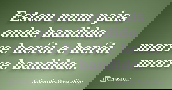 Estou num pais onde bandido morre herói e herói morre bandido.... Frase de Eduardo Marcelino.