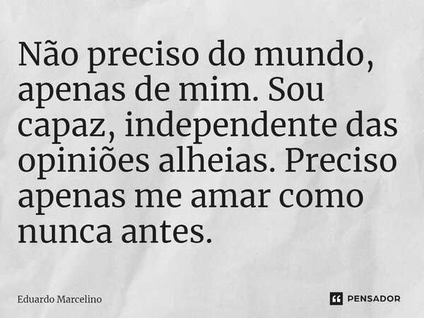 ⁠Não preciso do mundo, apenas de mim. Sou capaz, independente das opiniões alheias. Preciso apenas me amar como nunca antes.... Frase de Eduardo Marcelino.