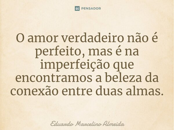 ⁠O amor verdadeiro não é perfeito, mas é na imperfeição que encontramos a beleza da conexão entre duas almas.... Frase de Eduardo Marcelino Almeida.