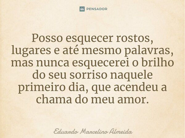 ⁠Posso esquecer rostos, lugares e até mesmo palavras, mas nunca esquecerei o brilho do seu sorriso naquele primeiro dia, que acendeu a chama do meu amor.... Frase de Eduardo Marcelino Almeida.
