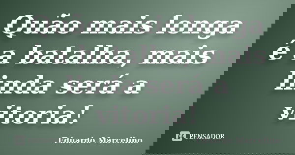 Quão mais longa é a batalha, mais linda será a vitoria!... Frase de Eduardo Marcelino.
