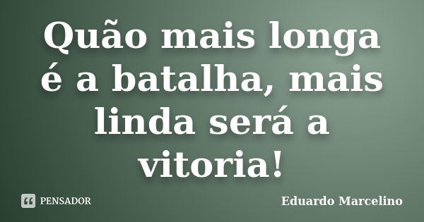 Quão mais longa é a batalha, mais linda será a vitoria!... Frase de Eduardo Marcelino.