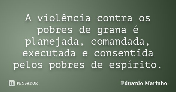 A violência contra os pobres de grana é planejada, comandada, executada e consentida pelos pobres de espírito.... Frase de Eduardo Marinho.
