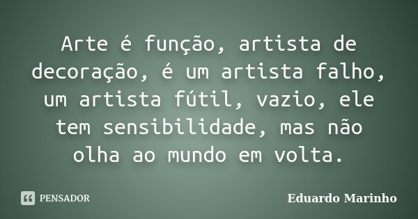 Arte é função, artista de decoração, é um artista falho, um artista fútil, vazio, ele tem sensibilidade, mas não olha ao mundo em volta.... Frase de Eduardo Marinho.