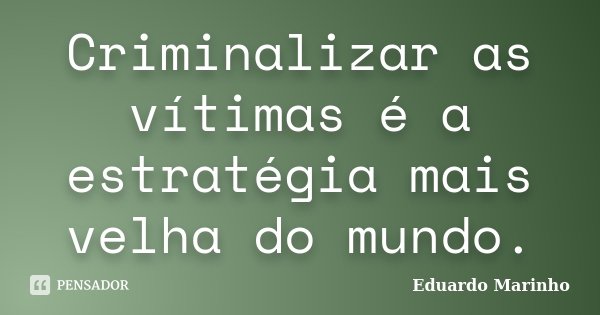 Criminalizar as vítimas é a estratégia mais velha do mundo.... Frase de Eduardo Marinho.