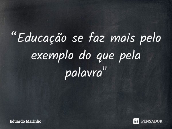 ⁠“Educação se faz mais pelo exemplo do que pela palavra"... Frase de Eduardo Marinho.