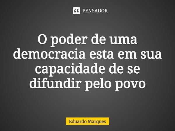 ⁠O poder de uma democracia esta em sua capacidade de se difundir pelo povo... Frase de Eduardo Marques.