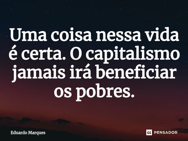 ⁠Uma coisa nessa vida é certa. O capitalismo jamais irá beneficiar os pobres.... Frase de Eduardo Marques.