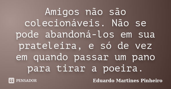 Amigos não são colecionáveis. Não se pode abandoná-los em sua prateleira, e só de vez em quando passar um pano para tirar a poeira.... Frase de Eduardo Martines Pinheiro.