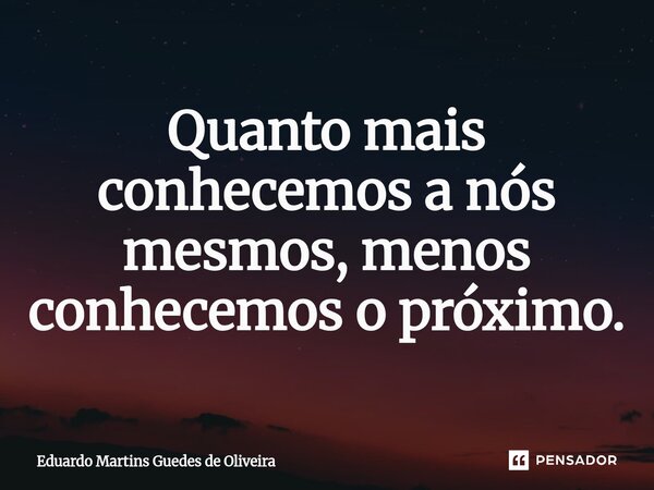 ⁠Quanto mais conhecemos a nós mesmos, menos conhecemos o próximo.... Frase de Eduardo Martins Guedes de Oliveira.