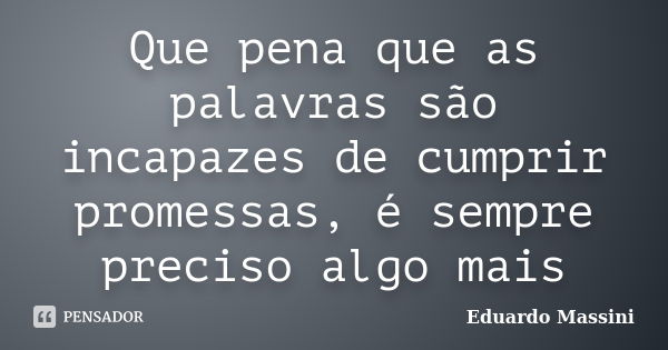 Que pena que as palavras são incapazes de cumprir promessas, é sempre preciso algo mais... Frase de Eduardo Massini.