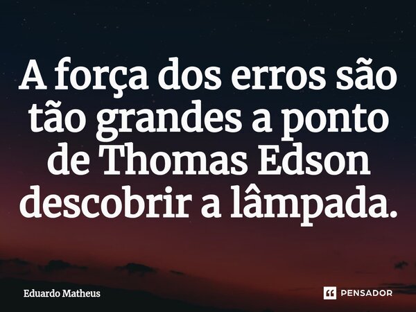 A força dos erros são tão grandes a ponto de Thomas Edson descobrir a lâmpada.⁠... Frase de Eduardo Matheus.