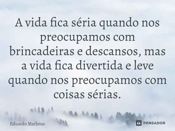 ⁠A vida fica séria quando nos preocupamos com brincadeiras e descansos, mas a vida fica divertida e leve quando nos preocupamos com coisas sérias.... Frase de Eduardo Matheus.