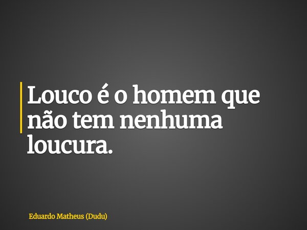 Louco é o homem que não tem nenhuma loucura.... Frase de Eduardo Matheus (Dudu).