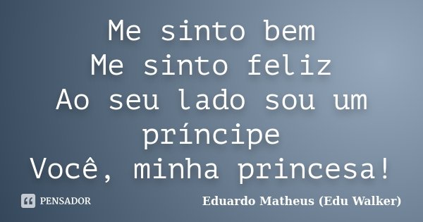 Me sinto bem Me sinto feliz Ao seu lado sou um príncipe Você, minha princesa!... Frase de Eduardo Matheus (Edu Walker).