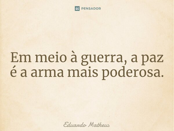 ⁠Em meio à guerra, a paz é a arma mais poderosa.... Frase de Eduardo Matheus.