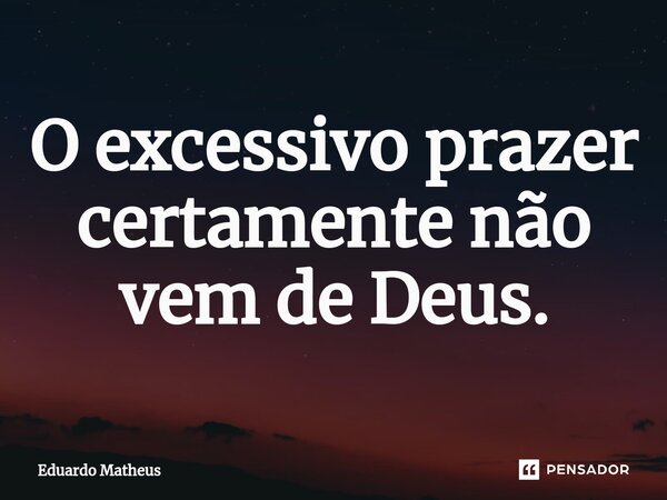 ⁠O excessivo prazer certamente não vem de Deus.... Frase de Eduardo Matheus.