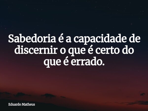 Sabedoria é a capacidade de discernir o que é certo do que é errado.... Frase de Eduardo Matheus.