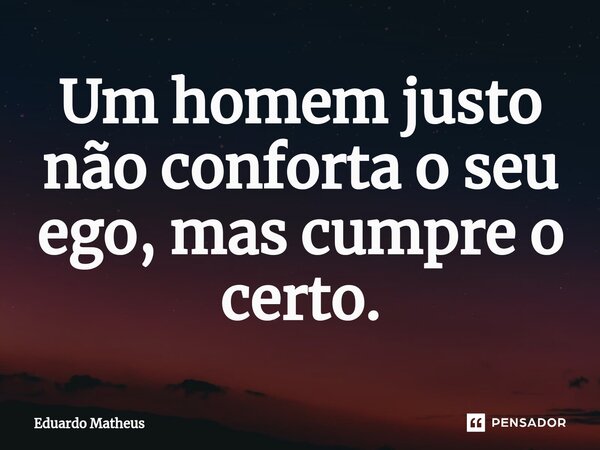 ⁠Um homem justo não conforta o seu ego, mas cumpre o certo.... Frase de Eduardo Matheus.