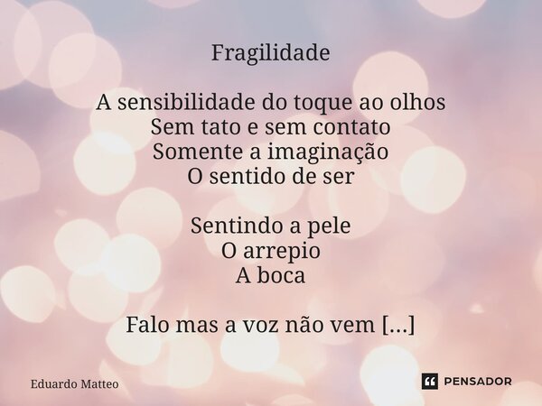 ⁠Fragilidade A sensibilidade do toque ao olhos Sem tato e sem contato Somente a imaginação O sentido de ser Sentindo a pele O arrepio A boca Falo mas a voz não ... Frase de Eduardo Matteo.