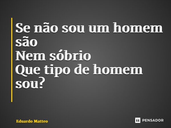 Se não sou um homem são Nem sóbrio Que tipo de homem sou? ⁠... Frase de Eduardo Matteo.