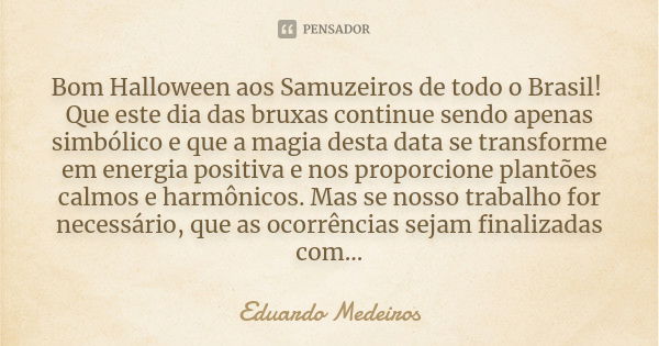 Bom Halloween aos Samuzeiros de todo o Brasil! Que este dia das bruxas continue sendo apenas simbólico e que a magia desta data se transforme em energia positiv... Frase de Eduardo Medeiros.