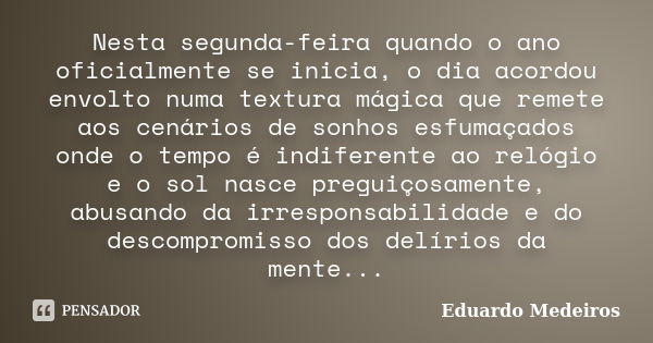 Nesta segunda-feira quando o ano oficialmente se inicia, o dia acordou envolto numa textura mágica que remete aos cenários de sonhos esfumaçados onde o tempo é ... Frase de Eduardo Medeiros.