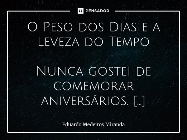 O Peso dos Dias e a Leveza do Tempo Nunca gostei de comemorar aniversários. Não me entendam mal — não é um desprezo pela vida, tampouco um capricho melancólico... Frase de Eduardo Medeiros Miranda.