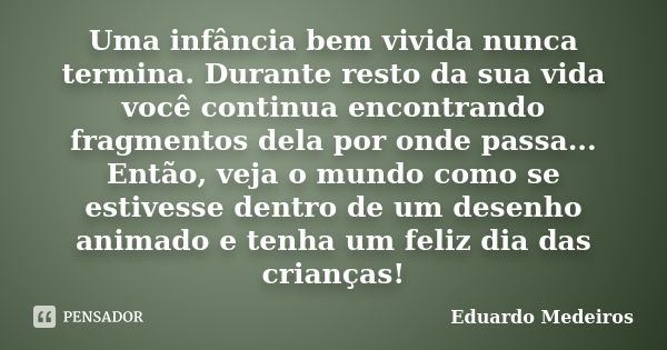 Uma infância bem vivida nunca termina. Durante resto da sua vida você continua encontrando fragmentos dela por onde passa... Então, veja o mundo como se estives... Frase de Eduardo Medeiros.