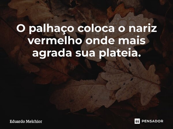 O palhaço coloca o nariz vermelho onde mais agrada sua plateia. ⁠... Frase de Eduardo Melchior.