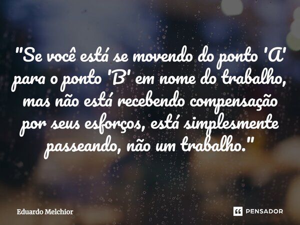 "Se você está se movendo do ponto 'A' para o ponto 'B' em nome do trabalho, mas não está recebendo compensação por seus esforços, está simplesmente passean... Frase de Eduardo Melchior.