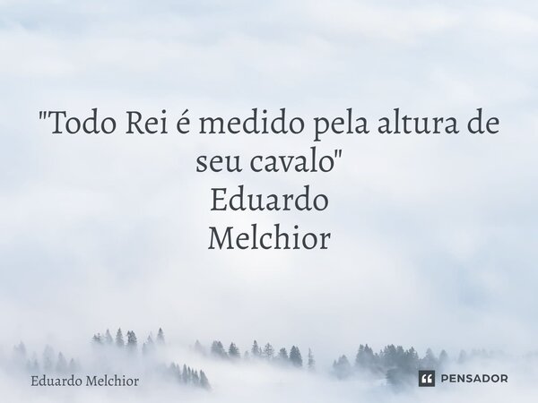 "⁠Todo Rei é medido pela altura de seu cavalo" Eduardo Melchior... Frase de Eduardo Melchior.