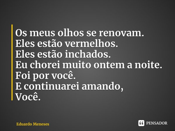 ⁠Os meus olhos se renovam. Eles estão vermelhos. Eles estão inchados. Eu chorei muito ontem a noite. Foi por você. E continuarei amando, Você.... Frase de Eduardo Meneses.