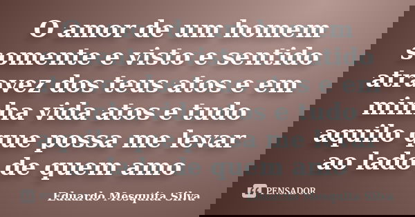 O amor de um homem somente e visto e sentido atravez dos teus atos e em minha vida atos e tudo aquilo que possa me levar ao lado de quem amo... Frase de Eduardo Mesquita Silva.
